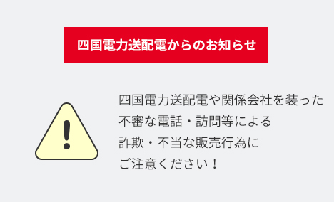 四国電力送配電からのお知らせ 四国電力送配電や関係会社を装った不審な電話・訪問等による詐欺・不当な販売行為にご注意ください！